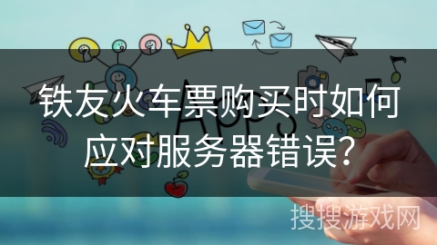 铁友火车票购买时如何应对服务器错误？