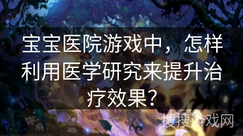 宝宝医院游戏中，怎样利用医学研究来提升治疗效果？