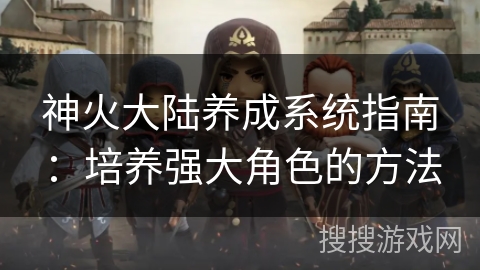 神火大陆养成系统指南：培养强大角色的方法