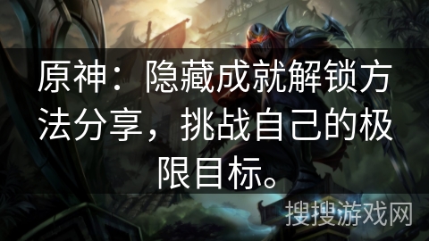 原神：隐藏成就解锁方法分享，挑战自己的极限目标。