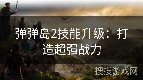 弹弹岛2技能升级：打造超强战力