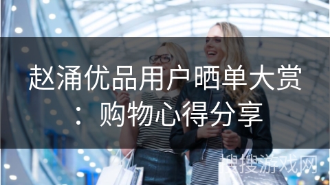 赵涌优品用户晒单大赏：购物心得分享
