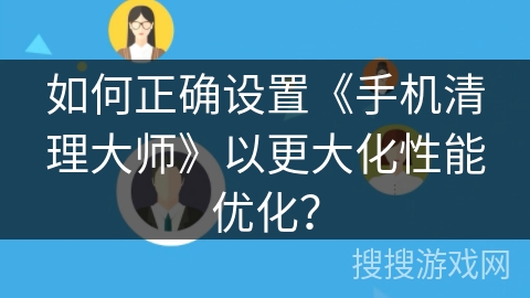 如何正确设置《手机清理大师》以更大化性能优化？