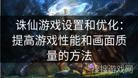 诛仙游戏设置和优化：提高游戏性能和画面质量的方法