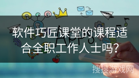 软件巧匠课堂的课程适合全职工作人士吗？