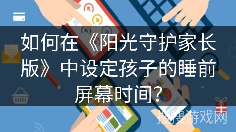 如何在《阳光守护家长版》中设定孩子的睡前屏幕时间？