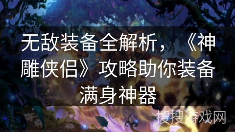 无敌装备全解析，《神雕侠侣》攻略助你装备满身神器