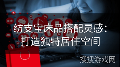 纺支宝床品搭配灵感：打造独特居住空间