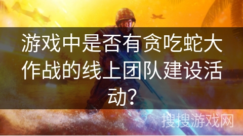 游戏中是否有贪吃蛇大作战的线上团队建设活动？