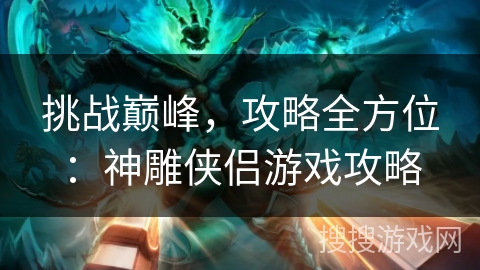 挑战巅峰,攻略全方位:神雕侠侣游戏攻略 挑战巅峰,攻略全方位:神雕侠侣游戏攻略
