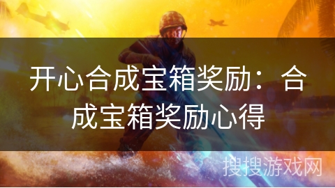 开心合成宝箱奖励：合成宝箱奖励心得
