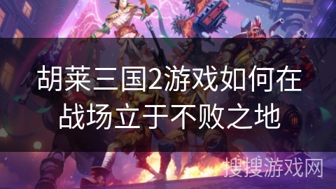 胡莱三国2游戏如何在战场立于不败之地