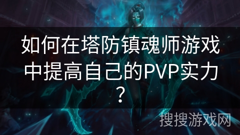 如何在塔防镇魂师游戏中提高自己的PVP实力? 如何在塔防镇魂师游戏中提高自己的PVP实力?