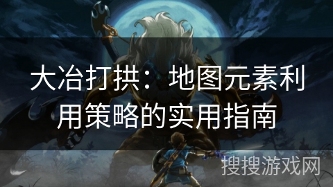 大冶打拱：地图元素利用策略的实用指南