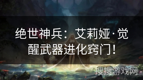绝世神兵：艾莉娅·觉醒武器进化窍门！