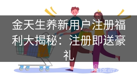 金天生养新用户注册福利大揭秘：注册即送豪礼