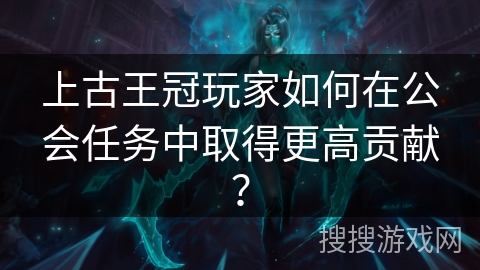 上古王冠玩家如何在公会任务中取得更高贡献？