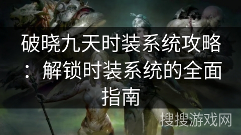 破晓九天时装系统攻略：解锁时装系统的全面指南