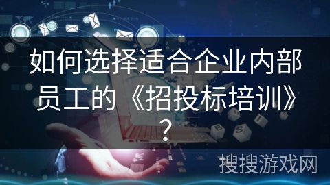 如何选择适合企业内部员工的《招投标培训》？