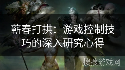 蕲春打拱：游戏控制技巧的深入研究心得