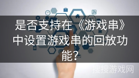 是否支持在《游戏串》中设置游戏串的回放功能？