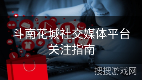 斗南花城社交媒体平台关注指南