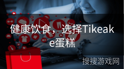 健康饮食，选择Tikeake蛋糕