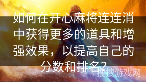 如何在开心麻将连连消中获得更多的道具和增强效果,以提高自己的分数和排名? 如何在开心麻将连连消中获得更多的道具和增强效果,以提高自己的分数和排名?