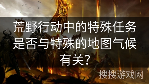 荒野行动中的特殊任务是否与特殊的地图气候有关？