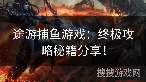 途游捕鱼游戏：终极攻略秘籍分享！