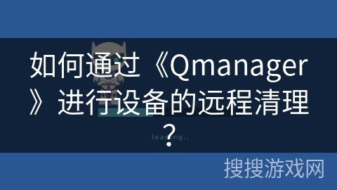 如何通过《Qmanager》进行设备的远程清理？