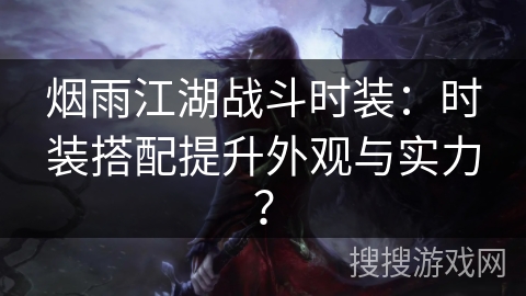 烟雨江湖战斗时装：时装搭配提升外观与实力？