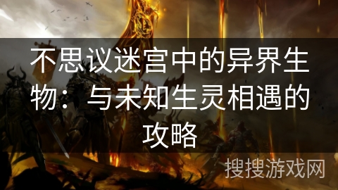 不思议迷宫中的异界生物：与未知生灵相遇的攻略