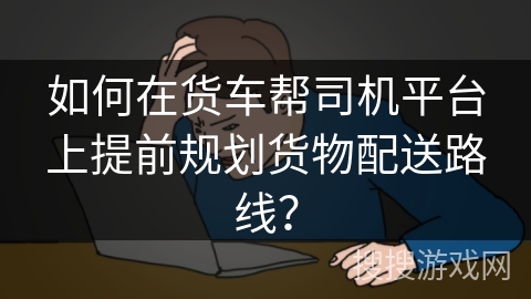 如何在货车帮司机平台上提前规划货物配送路线？