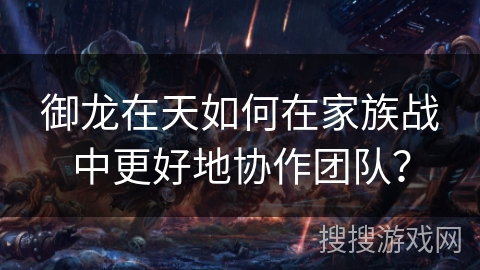 御龙在天如何在家族战中更好地协作团队? 御龙在天如何在家族战中更好地协作团队?