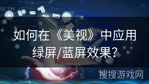 如何在《美视》中应用绿屏/蓝屏效果? 如何在《美视》中应用绿屏/蓝屏效果?