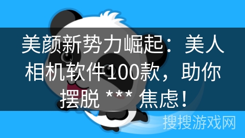 美颜新势力崛起：美人相机软件100款，助你摆脱 *** 焦虑！