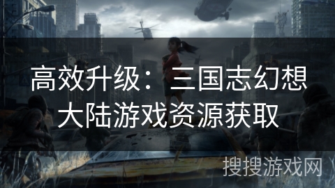 高效升级：三国志幻想大陆游戏资源获取