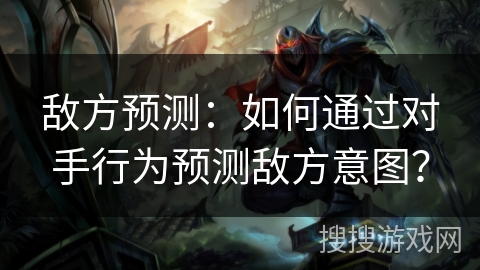 敌方预测：如何通过对手行为预测敌方意图？