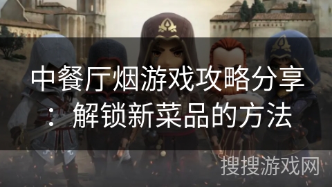 中餐厅烟游戏攻略分享：解锁新菜品的方法