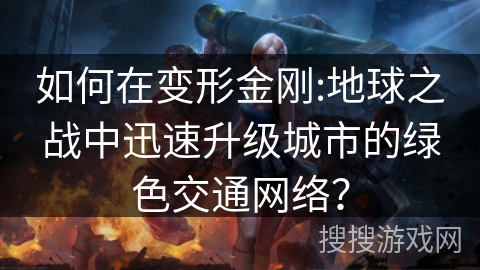 如何在变形金刚:地球之战中迅速升级城市的绿色交通网络？