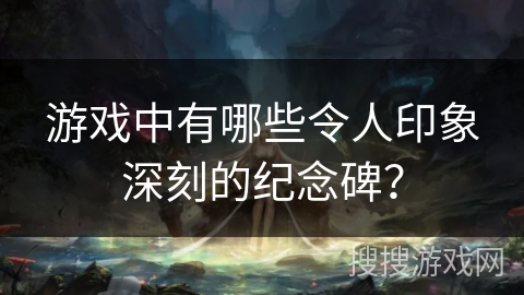 游戏中有哪些令人印象深刻的纪念碑? 游戏中有哪些令人印象深刻的纪念碑?