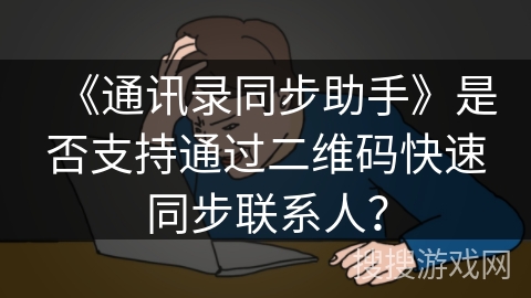《通讯录同步助手》是否支持通过二维码快速同步联系人? 《通讯录同步助手》是否支持通过二维码快速同步联系人?
