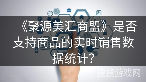 《聚源美汇商盟》是否支持商品的实时销售数据统计? 《聚源美汇商盟》是否支持商品的实时销售数据统计?