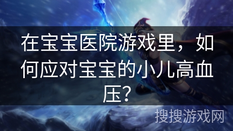 在宝宝医院游戏里,如何应对宝宝的小儿高血压? 在宝宝医院游戏里,如何应对宝宝的小儿高血压?