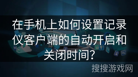 在手机上如何设置记录仪客户端的自动开启和关闭时间？
