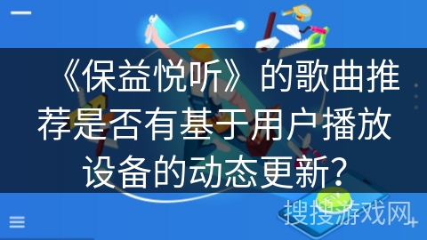 《保益悦听》的歌曲推荐是否有基于用户播放设备的动态更新？