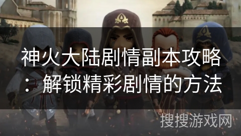 神火大陆剧情副本攻略：解锁精彩剧情的方法