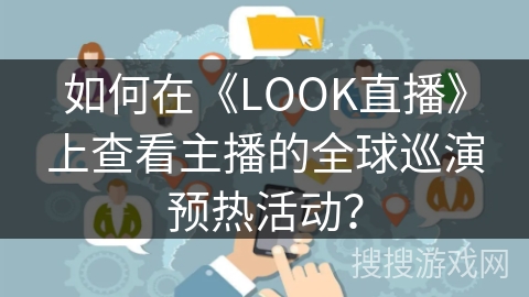 如何在《LOOK直播》上查看主播的全球巡演预热活动? 如何在《LOOK直播》上查看主播的全球巡演预热活动?