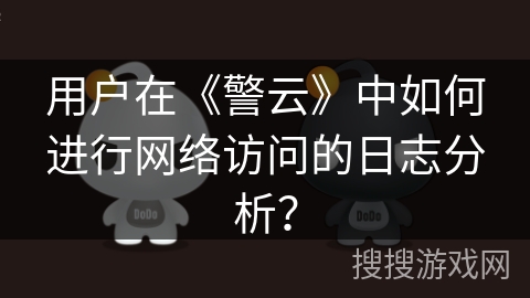 用户在《警云》中如何进行网络访问的日志分析? 用户在《警云》中如何进行网络访问的日志分析?
